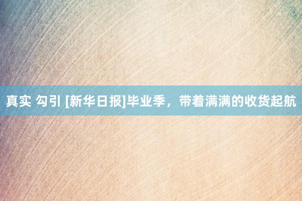 真实 勾引 [新华日报]毕业季，带着满满的收货起航