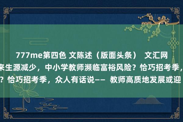 777me第四色 文陈述（版面头条）  文汇网：东谈主口结构变动带来生源减少，中小学教师濒临富裕风险？恰巧招考季，众人有话说——  教师高质地发展或迎“窗口期”