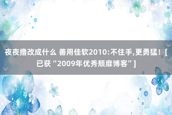 夜夜撸改成什么 善用佳软2010:不住手，更勇猛！[已获“2009年优秀颓靡博客”]