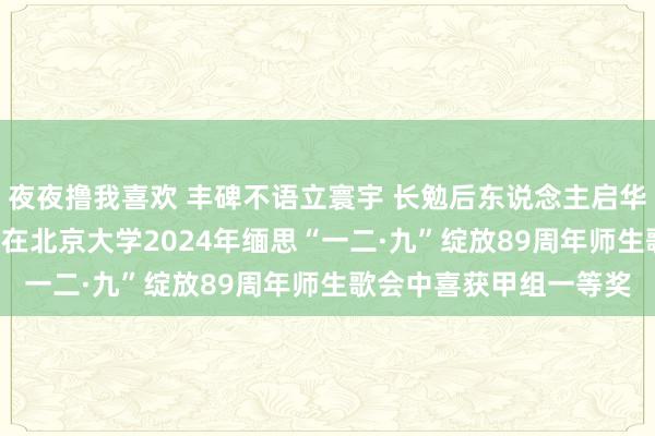 夜夜撸我喜欢 丰碑不语立寰宇 长勉后东说念主启华章 ——医学预科代表队在北京大学2024年缅思“一二·九”绽放89周年师生歌会中喜获甲组一等奖