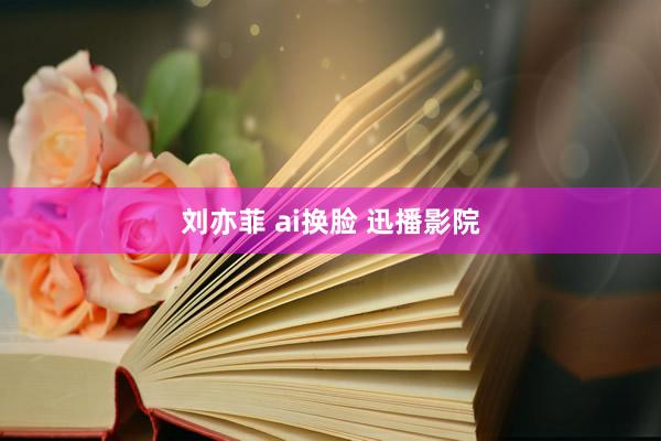 刘亦菲 ai换脸 迅播影院