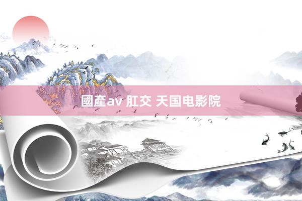 國產av 肛交 天国电影院