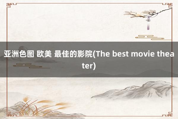 亚洲色图 欧美 最佳的影院(The best movie theater)