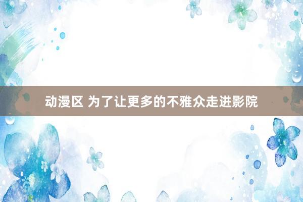 动漫区 为了让更多的不雅众走进影院
