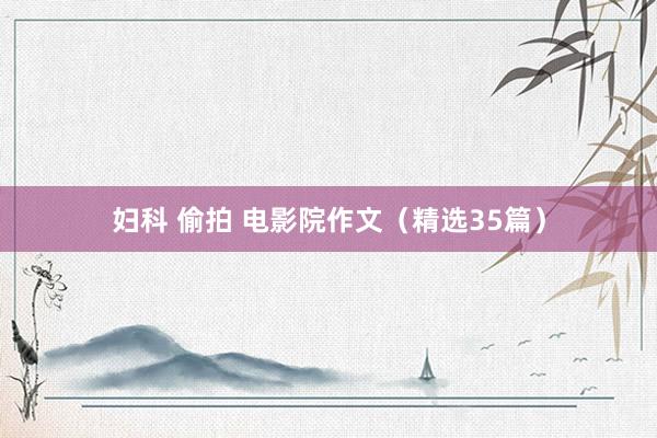 妇科 偷拍 电影院作文（精选35篇）