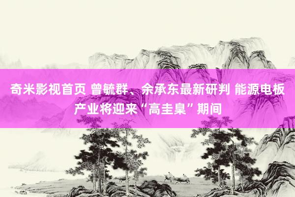 奇米影视首页 曾毓群、余承东最新研判 能源电板产业将迎来“高圭臬”期间