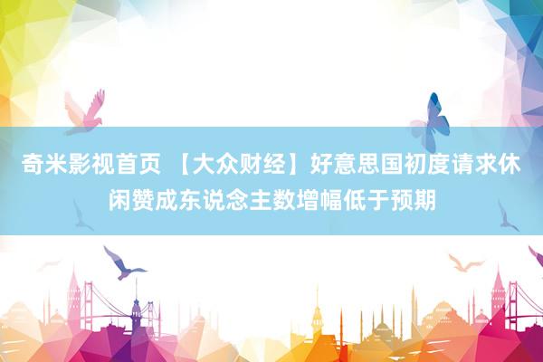 奇米影视首页 【大众财经】好意思国初度请求休闲赞成东说念主数增幅低于预期