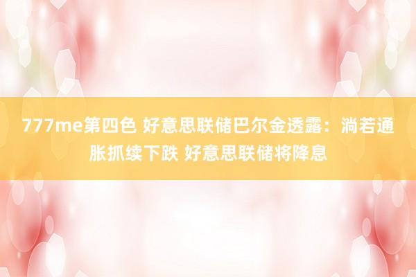 777me第四色 好意思联储巴尔金透露：淌若通胀抓续下跌 好意思联储将降息