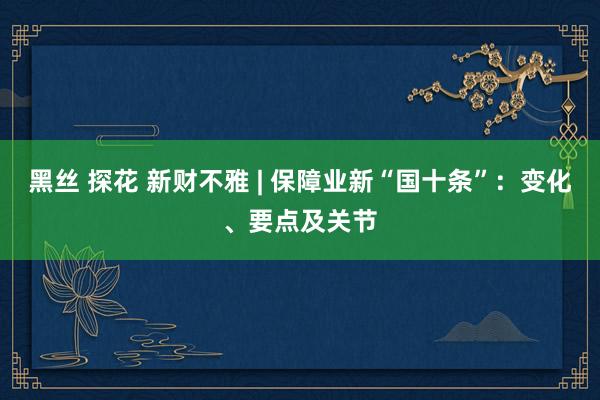 黑丝 探花 新财不雅 | 保障业新“国十条”：变化、要点及关节