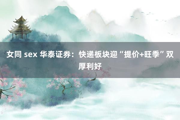 女同 sex 华泰证券：快递板块迎“提价+旺季”双厚利好