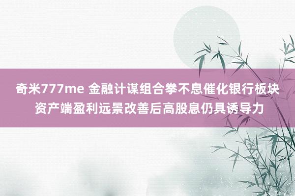 奇米777me 金融计谋组合拳不息催化银行板块 资产端盈利远景改善后高股息仍具诱导力