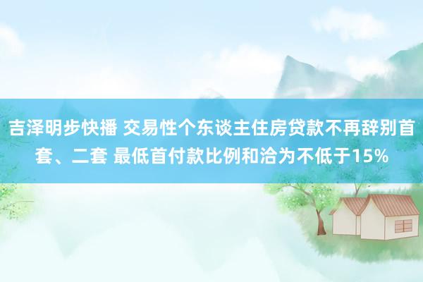 吉泽明步快播 交易性个东谈主住房贷款不再辞别首套、二套 最低首付款比例和洽为不低于15%