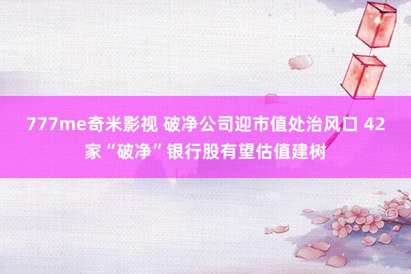 777me奇米影视 破净公司迎市值处治风口 42家“破净”银行股有望估值建树