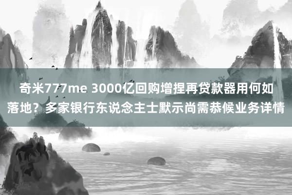 奇米777me 3000亿回购增捏再贷款器用何如落地？多家银行东说念主士默示尚需恭候业务详情