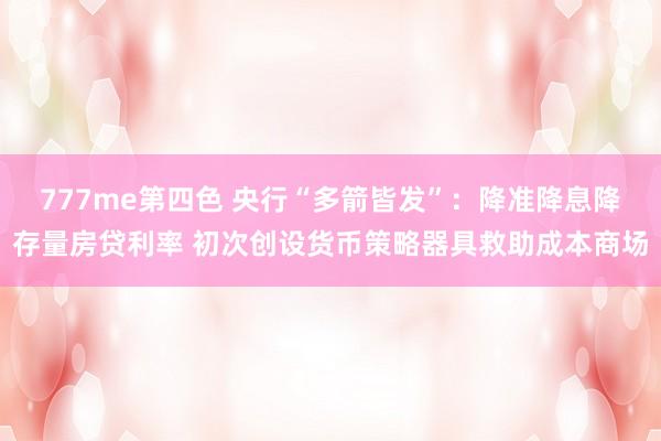 777me第四色 央行“多箭皆发”：降准降息降存量房贷利率 初次创设货币策略器具救助成本商场