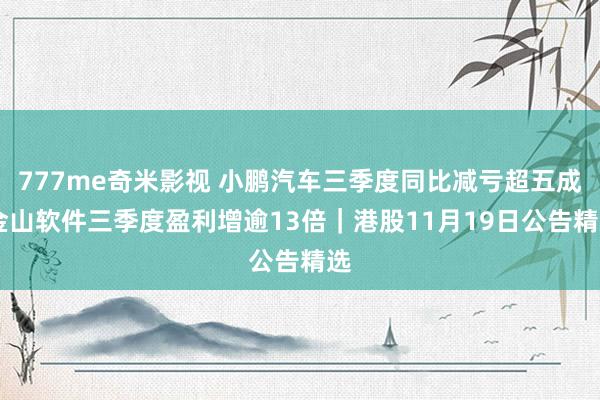 777me奇米影视 小鹏汽车三季度同比减亏超五成 金山软件三季度盈利增逾13倍｜港股11月19日公告精选