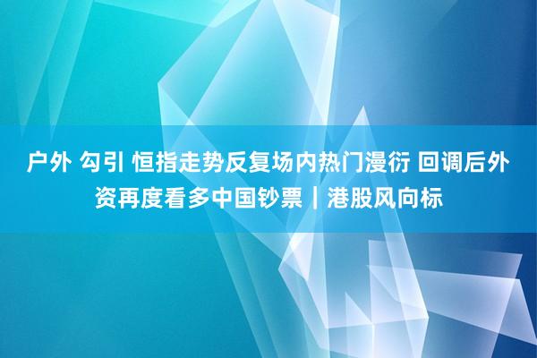 户外 勾引 恒指走势反复场内热门漫衍 回调后外资再度看多中国钞票｜港股风向标