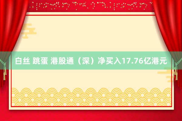 白丝 跳蛋 港股通（深）净买入17.76亿港元
