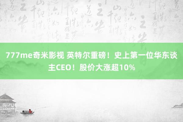 777me奇米影视 英特尔重磅！史上第一位华东谈主CEO！股价大涨超10%