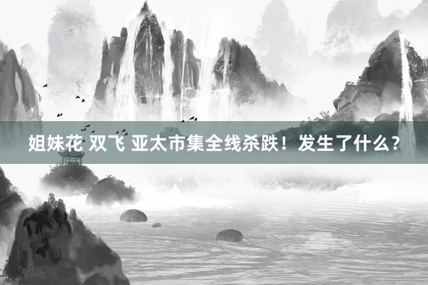 姐妹花 双飞 亚太市集全线杀跌！发生了什么？