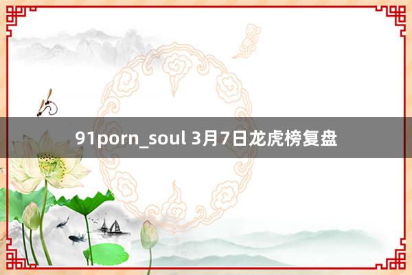 91porn_soul 3月7日龙虎榜复盘