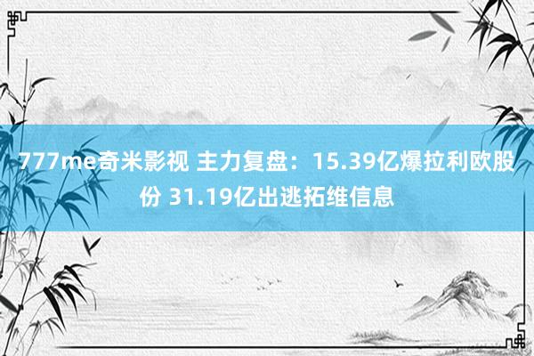 777me奇米影视 主力复盘：15.39亿爆拉利欧股份 31.19亿出逃拓维信息