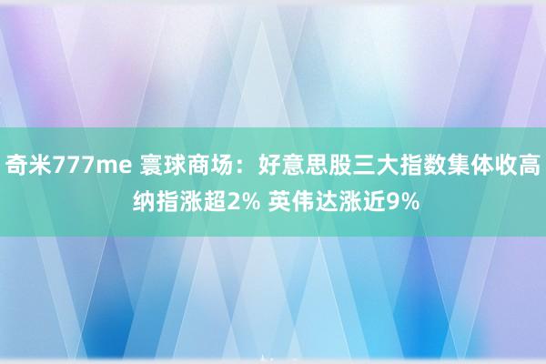 奇米777me 寰球商场：好意思股三大指数集体收高 纳指涨超2% 英伟达涨近9%