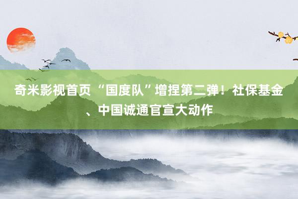奇米影视首页 “国度队”增捏第二弹！社保基金、中国诚通官宣大动作