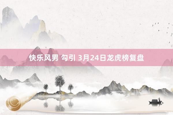 快乐风男 勾引 3月24日龙虎榜复盘