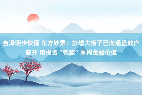 吉泽明步快播 东方钞票：妙想大模子已向通盘效户盛开 用投资“智脑”重构金融价值