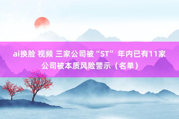 ai换脸 视频 三家公司被“ST” 年内已有11家公司被本质风险警示（名单）