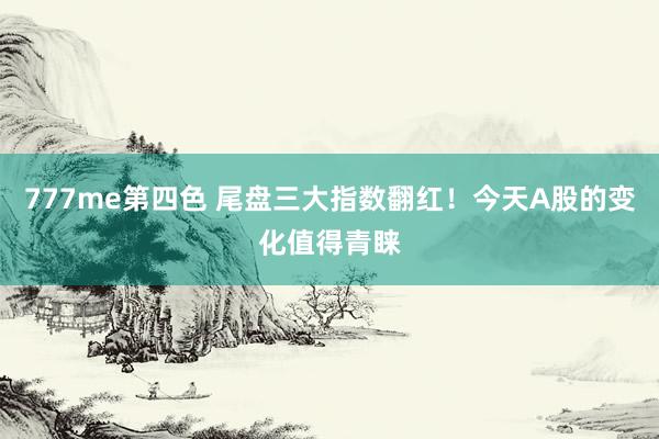 777me第四色 尾盘三大指数翻红！今天A股的变化值得青睐