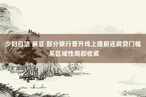 少妇白洁 麻豆 部分银行晋升线上提前还房贷门槛 系区域性局部收紧